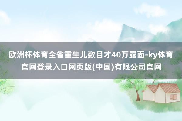 欧洲杯体育全省重生儿数目才40万露面-ky体育官网登录入口网页版(中国)有限公司官网