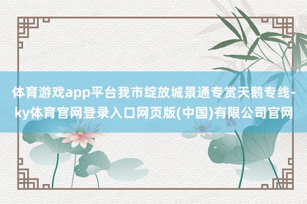 体育游戏app平台我市绽放城景通专赏天鹅专线-ky体育官网登录入口网页版(中国)有限公司官网