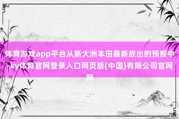 体育游戏app平台从新大洲本田最新放出的预报中-ky体育官网登录入口网页版(中国)有限公司官网