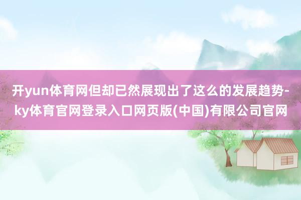 开yun体育网但却已然展现出了这么的发展趋势-ky体育官网登录入口网页版(中国)有限公司官网