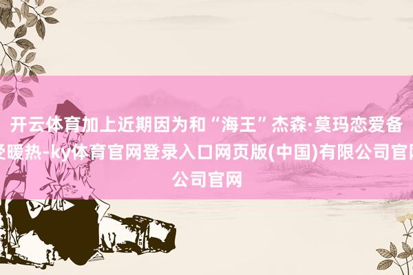 开云体育加上近期因为和“海王”杰森·莫玛恋爱备受暖热-ky体育官网登录入口网页版(中国)有限公司官网