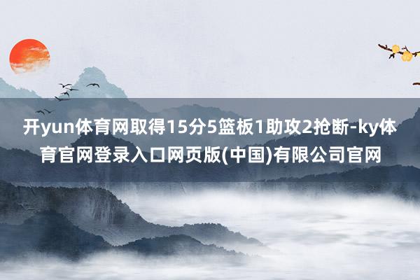 开yun体育网取得15分5篮板1助攻2抢断-ky体育官网登录入口网页版(中国)有限公司官网