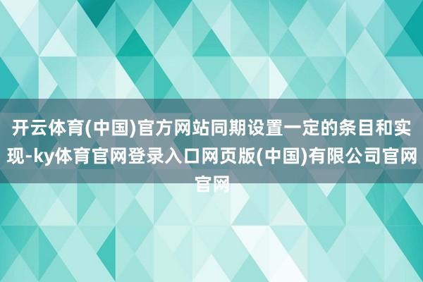 开云体育(中国)官方网站同期设置一定的条目和实现-ky体育官网登录入口网页版(中国)有限公司官网