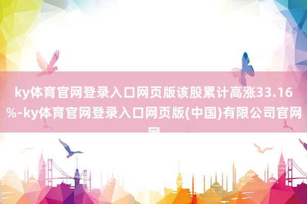 ky体育官网登录入口网页版该股累计高涨33.16%-ky体育官网登录入口网页版(中国)有限公司官网
