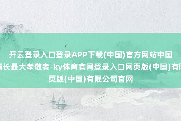 开云登录入口登录APP下载(中国)官方网站中国依然各人增长最大孝敬者-ky体育官网登录入口网页版(中国)有限公司官网