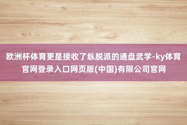 欧洲杯体育更是接收了纵脱派的通盘武学-ky体育官网登录入口网页版(中国)有限公司官网