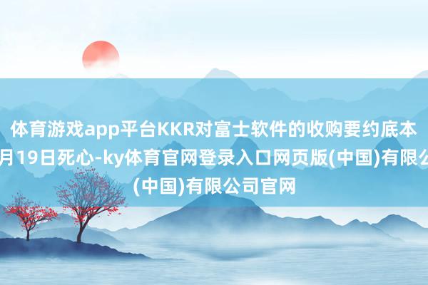体育游戏app平台KKR对富士软件的收购要约底本将于12月19日死心-ky体育官网登录入口网页版(中国)有限公司官网