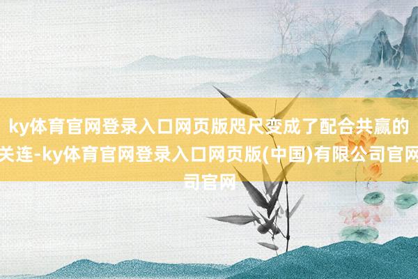 ky体育官网登录入口网页版咫尺变成了配合共赢的关连-ky体育官网登录入口网页版(中国)有限公司官网