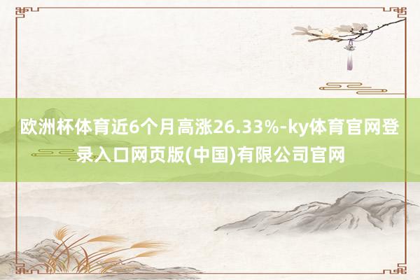欧洲杯体育近6个月高涨26.33%-ky体育官网登录入口网页版(中国)有限公司官网