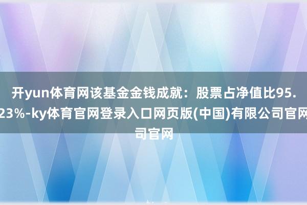 开yun体育网该基金金钱成就：股票占净值比95.23%-ky体育官网登录入口网页版(中国)有限公司官网