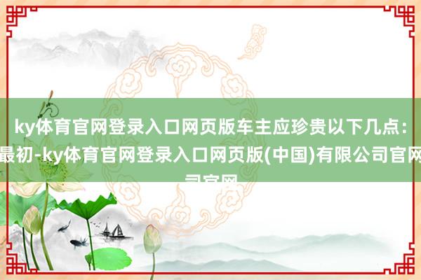 ky体育官网登录入口网页版车主应珍贵以下几点：最初-ky体育官网登录入口网页版(中国)有限公司官网