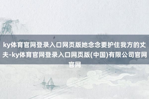 ky体育官网登录入口网页版她念念要护住我方的丈夫-ky体育官网登录入口网页版(中国)有限公司官网