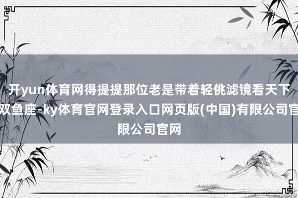 开yun体育网得提提那位老是带着轻佻滤镜看天下的双鱼座-ky体育官网登录入口网页版(中国)有限公司官网