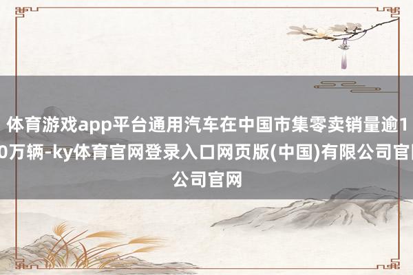 体育游戏app平台通用汽车在中国市集零卖销量逾180万辆-ky体育官网登录入口网页版(中国)有限公司官网