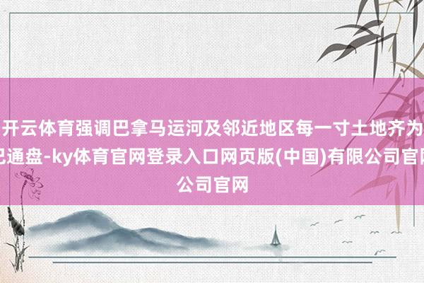 开云体育强调巴拿马运河及邻近地区每一寸土地齐为巴通盘-ky体育官网登录入口网页版(中国)有限公司官网