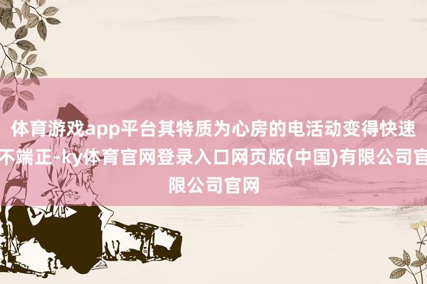 体育游戏app平台其特质为心房的电活动变得快速且不端正-ky体育官网登录入口网页版(中国)有限公司官网