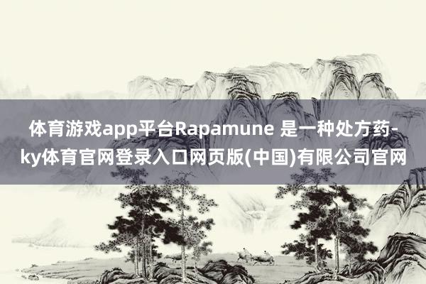 体育游戏app平台Rapamune 是一种处方药-ky体育官网登录入口网页版(中国)有限公司官网