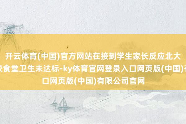 开云体育(中国)官方网站在接到学生家长反应北大附小海口学校食堂卫生未达标-ky体育官网登录入口网页版(中国)有限公司官网