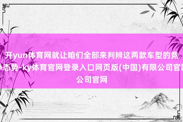 开yun体育网就让咱们全部来判辨这两款车型的竞争态势-ky体育官网登录入口网页版(中国)有限公司官网