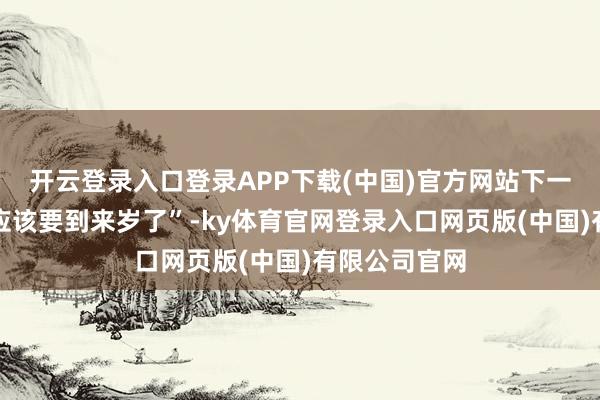 开云登录入口登录APP下载(中国)官方网站下一次户外滑雪应该要到来岁了”-ky体育官网登录入口网页版(中国)有限公司官网