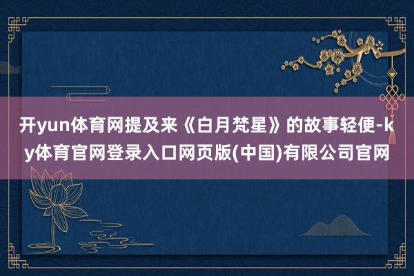 开yun体育网提及来《白月梵星》的故事轻便-ky体育官网登录入口网页版(中国)有限公司官网
