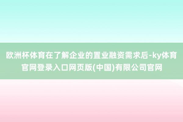 欧洲杯体育在了解企业的置业融资需求后-ky体育官网登录入口网页版(中国)有限公司官网