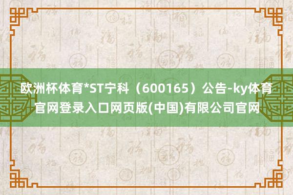 欧洲杯体育*ST宁科（600165）公告-ky体育官网登录入口网页版(中国)有限公司官网