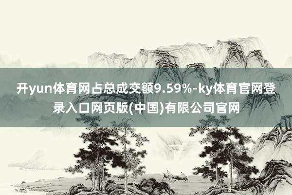 开yun体育网占总成交额9.59%-ky体育官网登录入口网页版(中国)有限公司官网