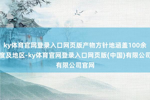 ky体育官网登录入口网页版产物方针地涵盖100余个国度及地区-ky体育官网登录入口网页版(中国)有限公司官网