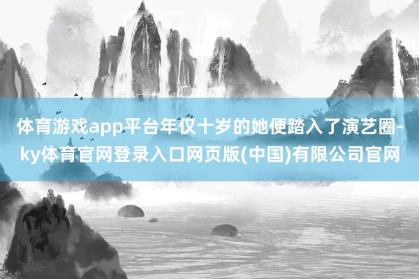 体育游戏app平台年仅十岁的她便踏入了演艺圈-ky体育官网登录入口网页版(中国)有限公司官网