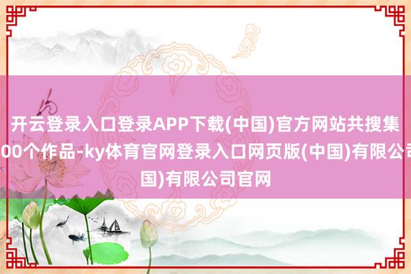 开云登录入口登录APP下载(中国)官方网站共搜集到近400个作品-ky体育官网登录入口网页版(中国)有限公司官网