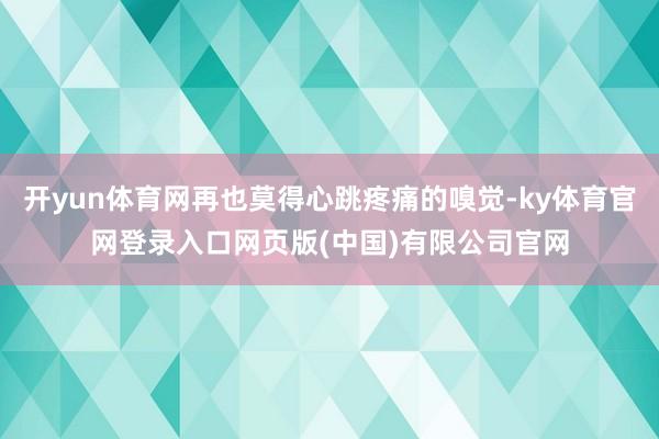 开yun体育网再也莫得心跳疼痛的嗅觉-ky体育官网登录入口网页版(中国)有限公司官网