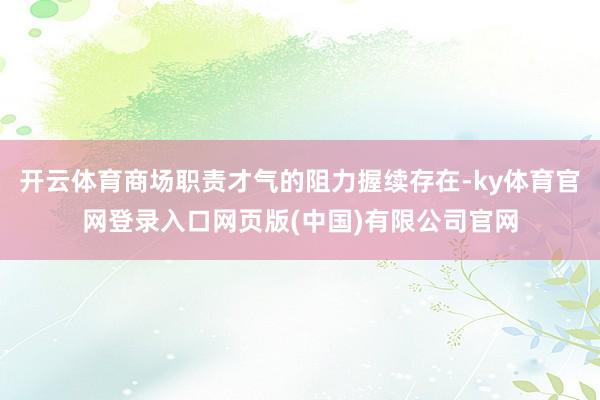 开云体育商场职责才气的阻力握续存在-ky体育官网登录入口网页版(中国)有限公司官网