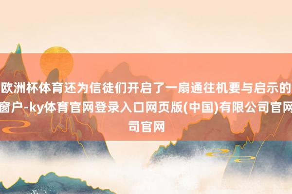 欧洲杯体育还为信徒们开启了一扇通往机要与启示的窗户-ky体育官网登录入口网页版(中国)有限公司官网