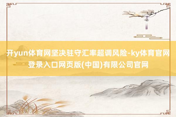 开yun体育网坚决驻守汇率超调风险-ky体育官网登录入口网页版(中国)有限公司官网