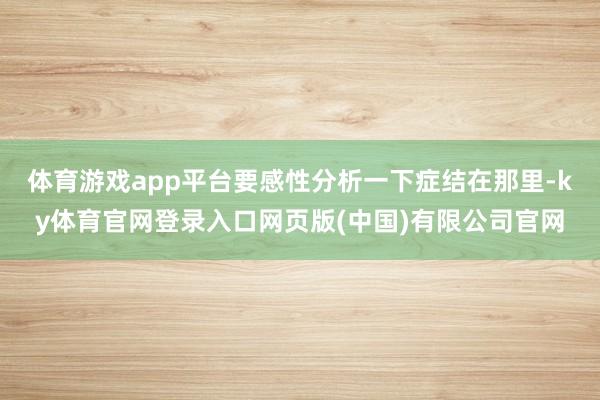 体育游戏app平台要感性分析一下症结在那里-ky体育官网登录入口网页版(中国)有限公司官网