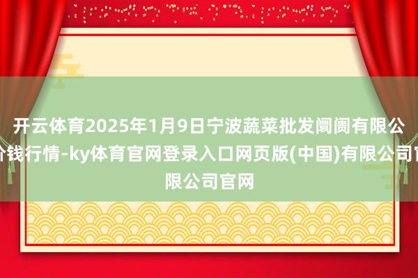 开云体育2025年1月9日宁波蔬菜批发阛阓有限公司价钱行情-ky体育官网登录入口网页版(中国)有限公司官网