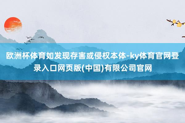 欧洲杯体育如发现存害或侵权本体-ky体育官网登录入口网页版(中国)有限公司官网