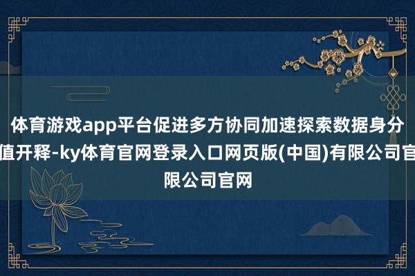 体育游戏app平台促进多方协同加速探索数据身分价值开释-ky体育官网登录入口网页版(中国)有限公司官网