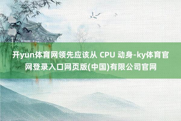 开yun体育网领先应该从 CPU 动身-ky体育官网登录入口网页版(中国)有限公司官网