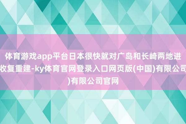 体育游戏app平台日本很快就对广岛和长崎两地进行了收复重建-ky体育官网登录入口网页版(中国)有限公司官网