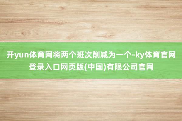 开yun体育网将两个班次削减为一个-ky体育官网登录入口网页版(中国)有限公司官网