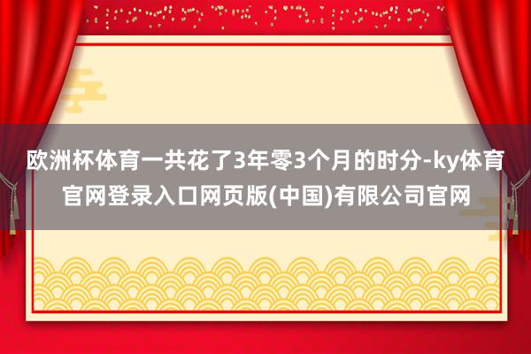 欧洲杯体育一共花了3年零3个月的时分-ky体育官网登录入口网页版(中国)有限公司官网