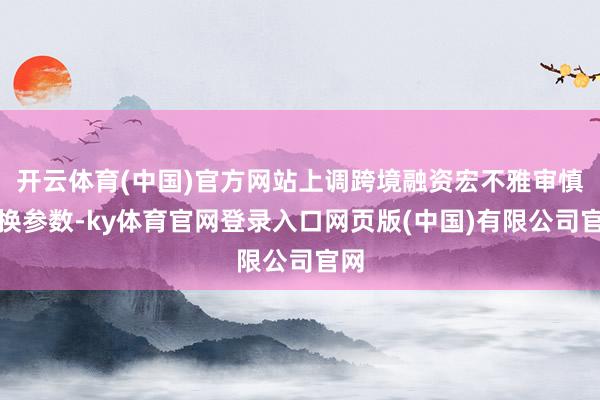 开云体育(中国)官方网站上调跨境融资宏不雅审慎退换参数-ky体育官网登录入口网页版(中国)有限公司官网