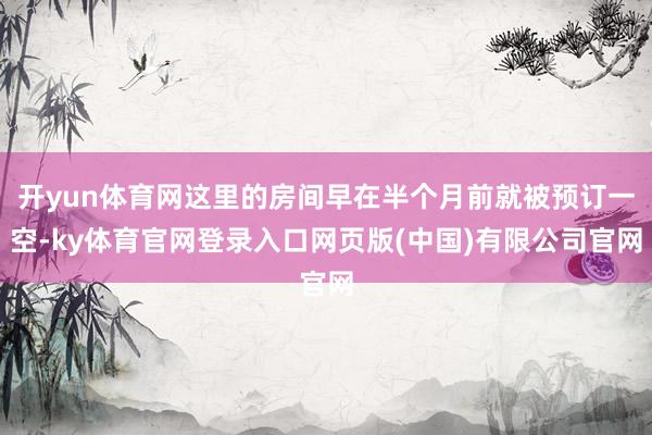开yun体育网这里的房间早在半个月前就被预订一空-ky体育官网登录入口网页版(中国)有限公司官网