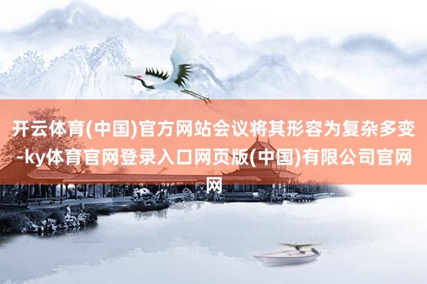 开云体育(中国)官方网站会议将其形容为复杂多变-ky体育官网登录入口网页版(中国)有限公司官网