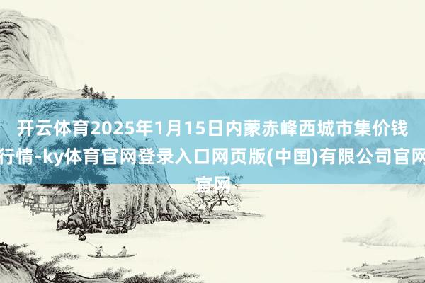 开云体育2025年1月15日内蒙赤峰西城市集价钱行情-ky体育官网登录入口网页版(中国)有限公司官网