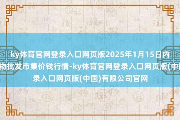 ky体育官网登录入口网页版2025年1月15日内蒙古保全庄农产物批发市集价钱行情-ky体育官网登录入口网页版(中国)有限公司官网