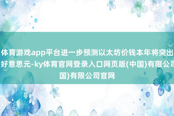 体育游戏app平台进一步预测以太坊价钱本年将突出8000好意思元-ky体育官网登录入口网页版(中国)有限公司官网
