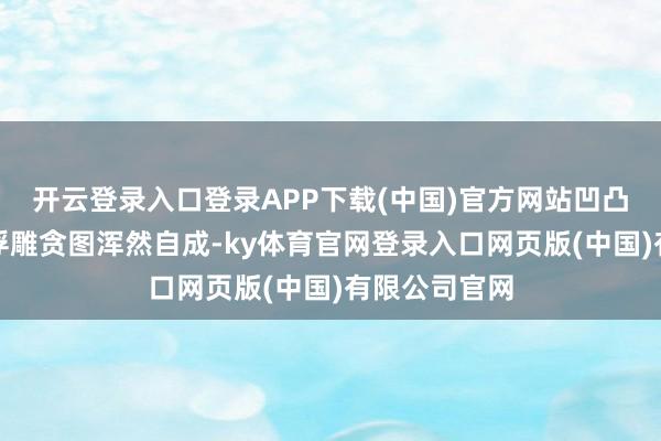 开云登录入口登录APP下载(中国)官方网站凹凸对称的立体浮雕贪图浑然自成-ky体育官网登录入口网页版(中国)有限公司官网